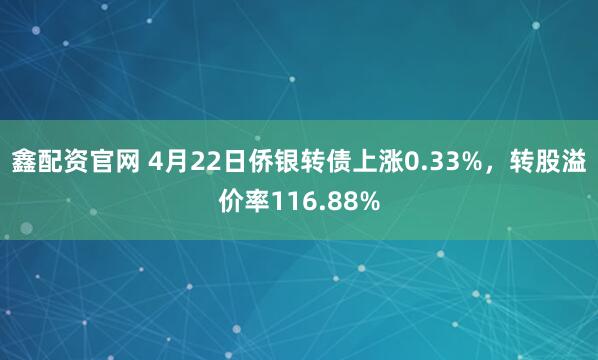 鑫配资官网 4月22日侨银转债上涨0.33%，转股溢价率116.88%