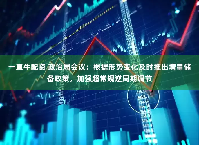 一直牛配资 政治局会议：根据形势变化及时推出增量储备政策，加强超常规逆周期调节