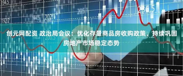 创元网配资 政治局会议：优化存量商品房收购政策，持续巩固房地产市场稳定态势