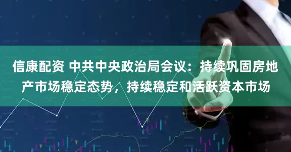 信康配资 中共中央政治局会议：持续巩固房地产市场稳定态势，持续稳定和活跃资本市场