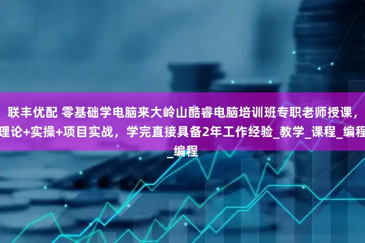 联丰优配 零基础学电脑来大岭山酷睿电脑培训班专职老师授课，理论+实操+项目实战，学完直接具备2年工作经验_教学_课程_编程