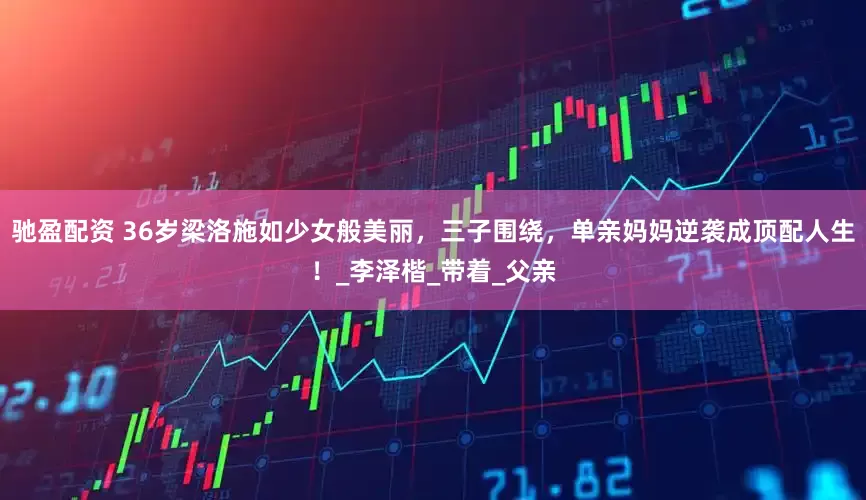 驰盈配资 36岁梁洛施如少女般美丽，三子围绕，单亲妈妈逆袭成顶配人生！_李泽楷_带着_父亲