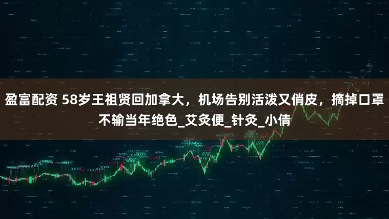 盈富配资 58岁王祖贤回加拿大，机场告别活泼又俏皮，摘掉口罩不输当年绝色_艾灸便_针灸_小倩