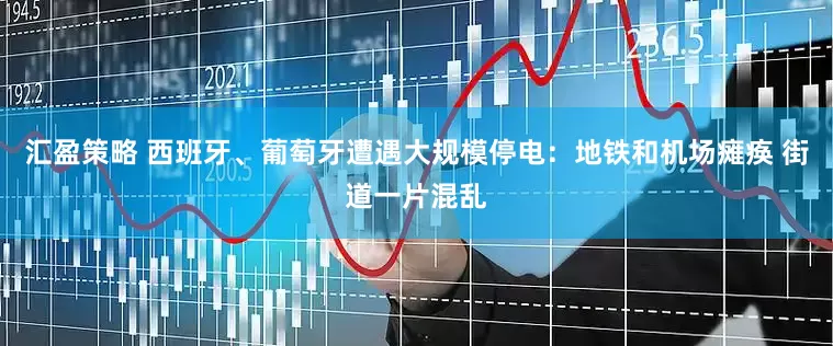 汇盈策略 西班牙、葡萄牙遭遇大规模停电：地铁和机场瘫痪 街道一片混乱
