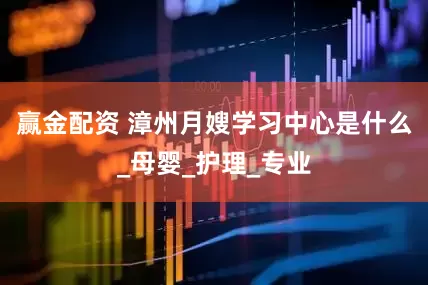 赢金配资 漳州月嫂学习中心是什么_母婴_护理_专业