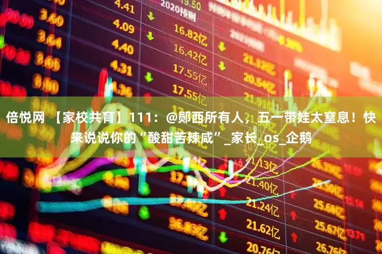 倍悦网 【家校共育】111：@郧西所有人，五一带娃太窒息！快来说说你的“酸甜苦辣咸”_家长_os_企鹅