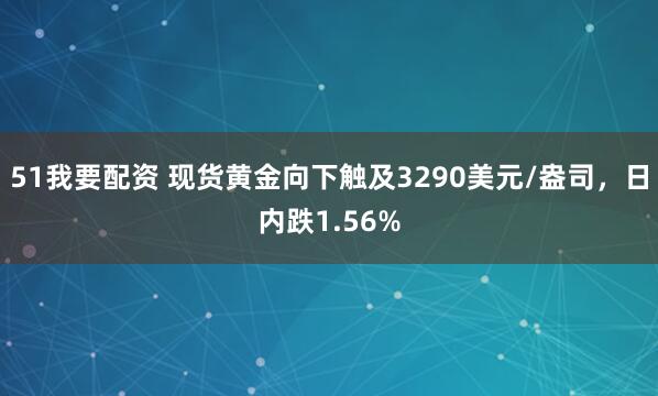 51我要配资 现货黄金向下触及3290美元/盎司，日内跌1.56%