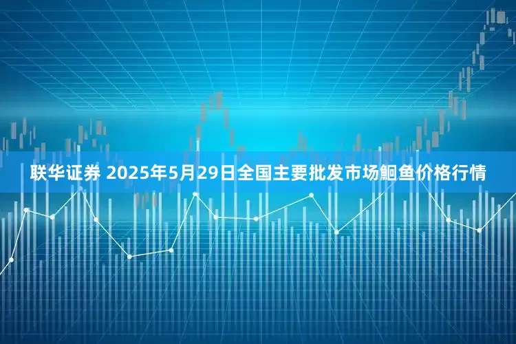 联华证券 2025年5月29日全国主要批发市场鮰鱼价格行情