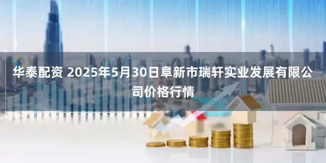 华泰配资 2025年5月30日阜新市瑞轩实业发展有限公司价格行情