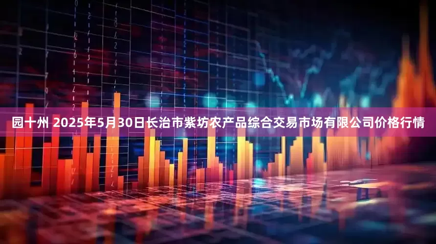 园十州 2025年5月30日长治市紫坊农产品综合交易市场有限公司价格行情