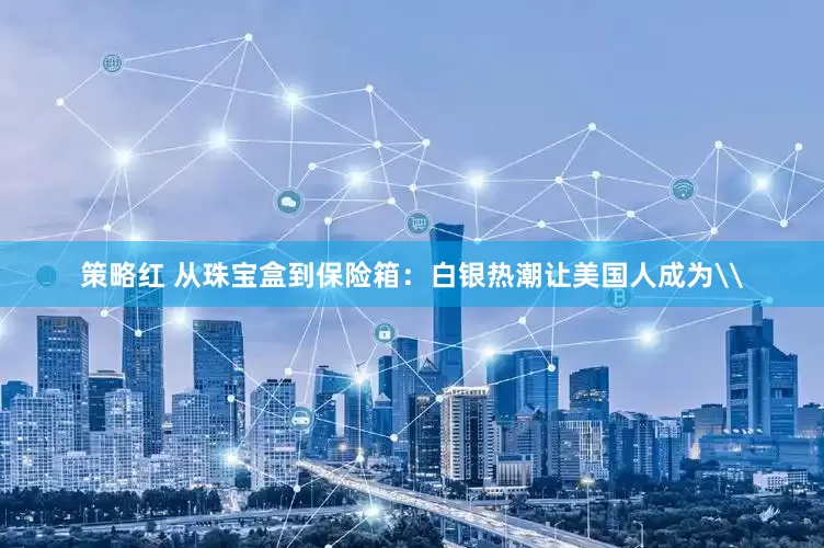 策略红 从珠宝盒到保险箱：白银热潮让美国人成为\
