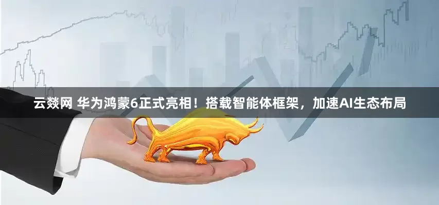 云燚网 华为鸿蒙6正式亮相！搭载智能体框架，加速AI生态布局