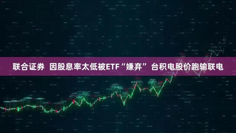 联合证券  因股息率太低被ETF“嫌弃” 台积电股价跑输联电