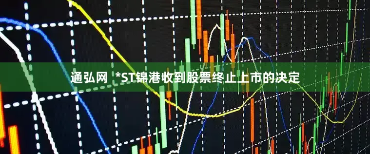 通弘网  *ST锦港收到股票终止上市的决定