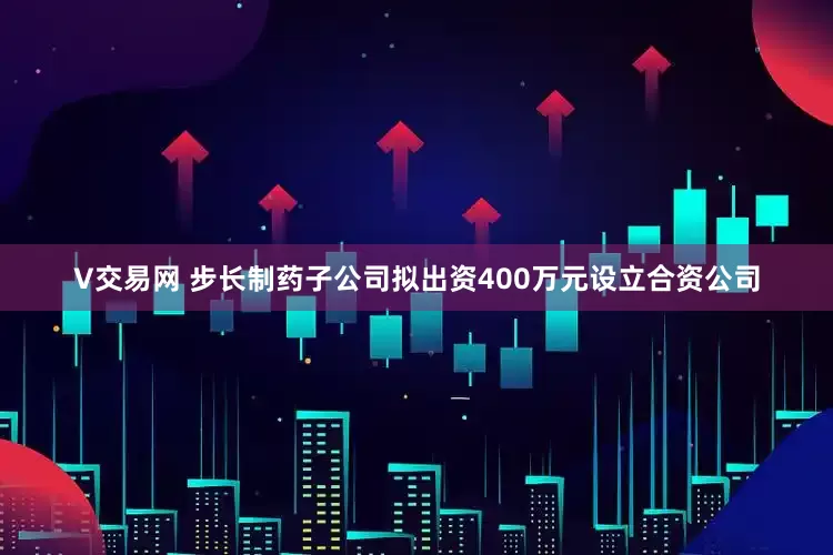 V交易网 步长制药子公司拟出资400万元设立合资公司
