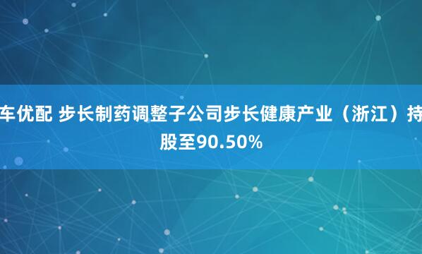 车优配 步长制药调整子公司步长健康产业（浙江）持股至90.50%