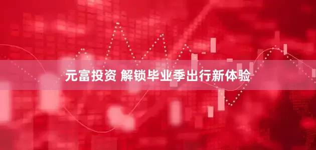 元富投资 解锁毕业季出行新体验