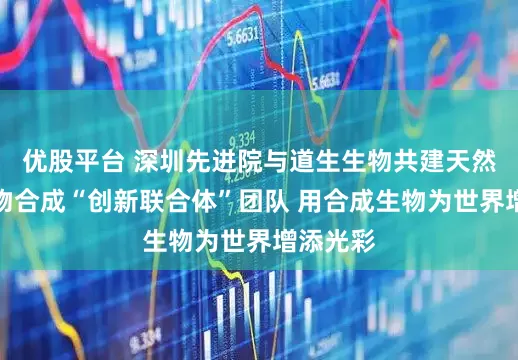 优股平台 深圳先进院与道生生物共建天然色素生物合成“创新联合体”团队 用合成生物为世界增添光彩
