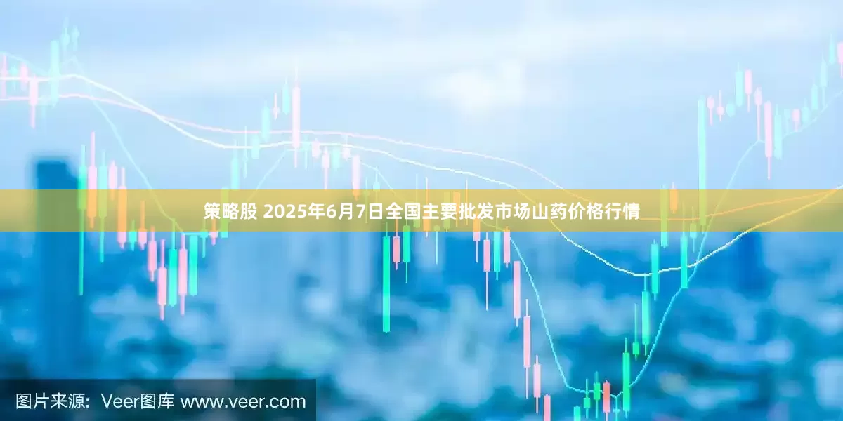 策略股 2025年6月7日全国主要批发市场山药价格行情