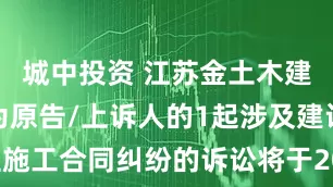 城中投资 江苏金土木建设集团作为原告/上诉人的1起涉及建设工程施工合同纠纷的诉讼将于2025年6月18日开庭