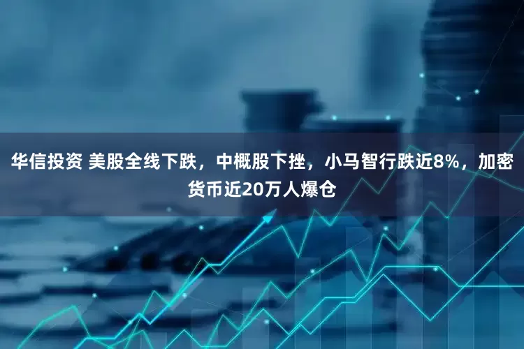 华信投资 美股全线下跌，中概股下挫，小马智行跌近8%，加密货币近20万人爆仓