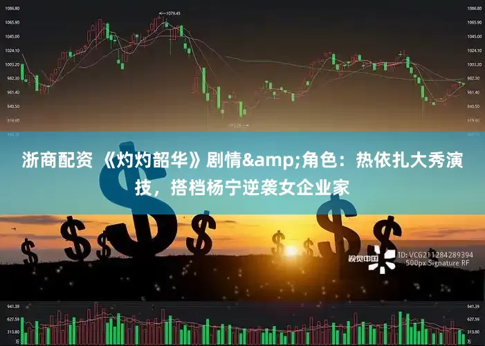 浙商配资 《灼灼韶华》剧情&角色：热依扎大秀演技，搭档杨宁逆袭女企业家