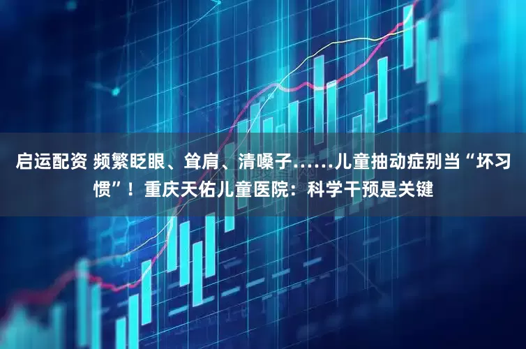 启运配资 频繁眨眼、耸肩、清嗓子……儿童抽动症别当“坏习惯”！重庆天佑儿童医院：科学干预是关键