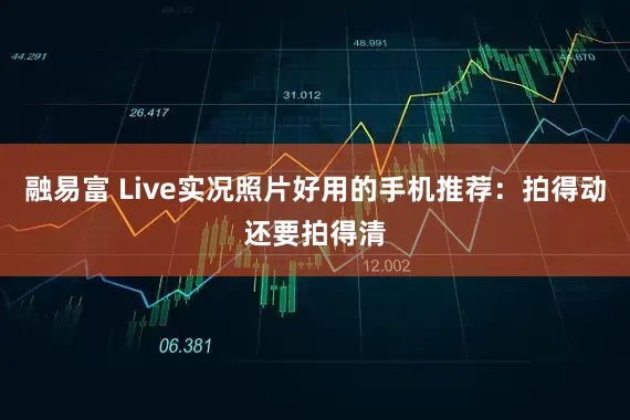 融易富 Live实况照片好用的手机推荐：拍得动还要拍得清