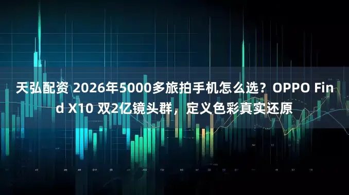 天弘配资 2026年5000多旅拍手机怎么选？OPPO Find X10 双2亿镜头群，定义色彩真实还原