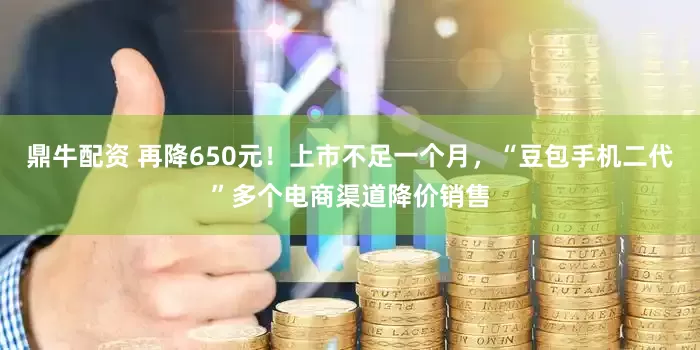 鼎牛配资 再降650元！上市不足一个月，“豆包手机二代”多个电商渠道降价销售